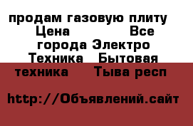 продам газовую плиту. › Цена ­ 10 000 - Все города Электро-Техника » Бытовая техника   . Тыва респ.